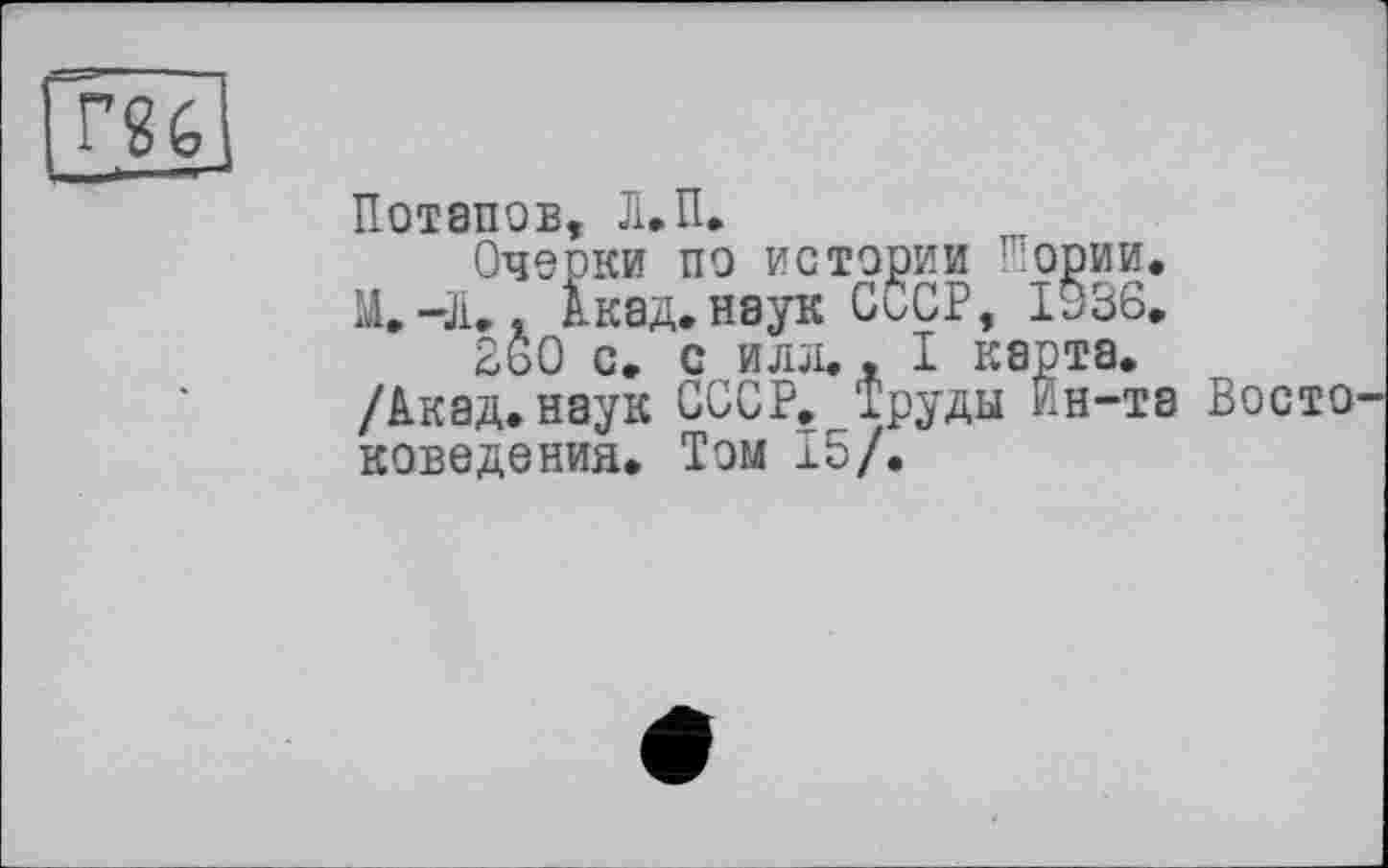 ﻿Ж]
Потапов, Л.П.
Очерки по истории Шории.
М.-Л., Акад.наук СССР, 1§36.
260 с. с илл., I карта.
/Акад.наук СССР. Труды йн-та ВостО' поведения. Том 15/.